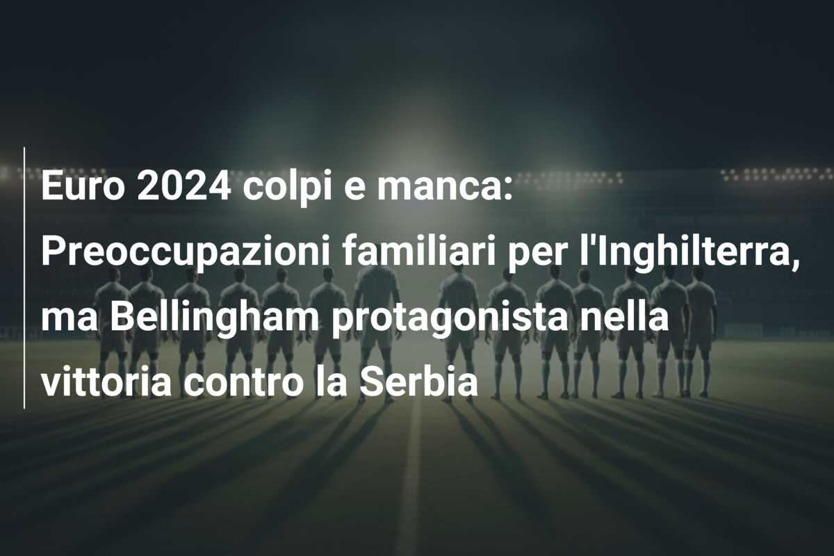Euro 2024 colpi e manca: Preoccupazioni familiari per l’Inghilterra, ma Bellingham protagonista nella vittoria contro la Serbia