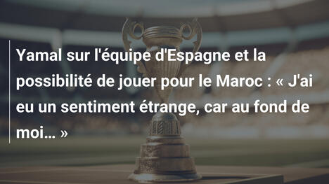 Yamal sur l'équipe d'Espagne et la possibilité de jouer pour le Maroc : « J'ai eu un sentiment étrange, car au fond de moi… »