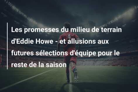 Les promesses du milieu de terrain d’Eddie Howe – et allusions aux futures sélections d’équipe pour le reste de la saison