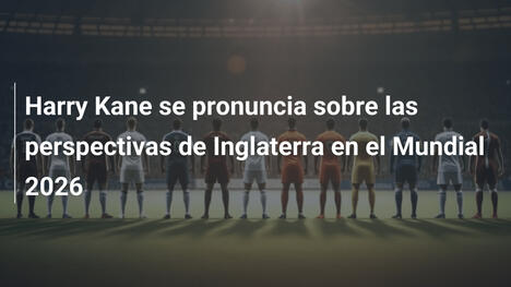 Harry Kane se pronuncia sobre las perspectivas de Inglaterra en el Mundial 2026