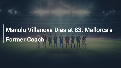 Zmarł Manolo Villanova w wieku 83 lat: Były trener Mallorki