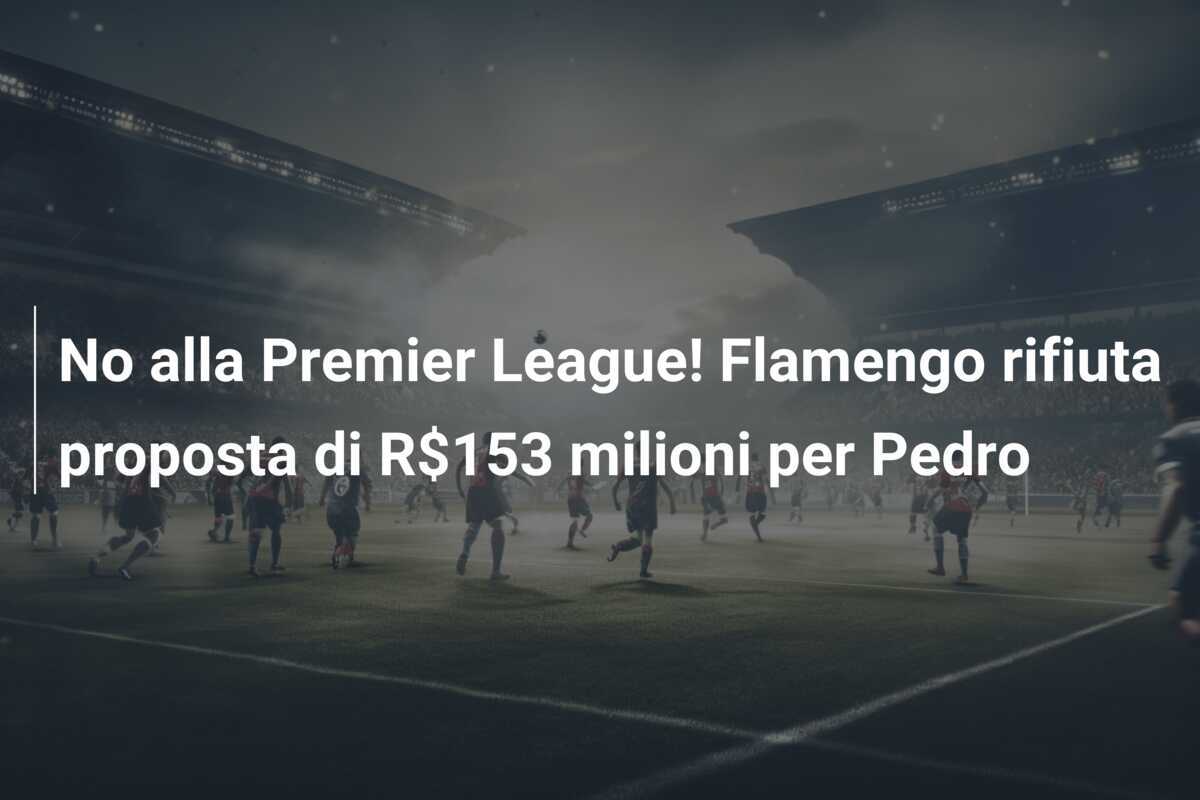 No alla Premier League! Flamengo rifiuta proposta di R$153 milioni per Pedro
