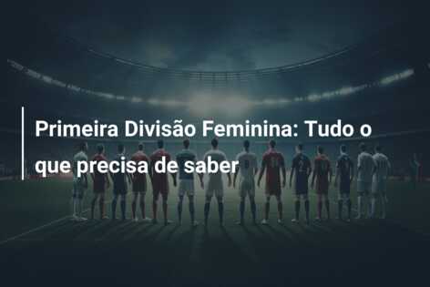 Primeira Divisão Feminina: Tudo o que precisa de saber