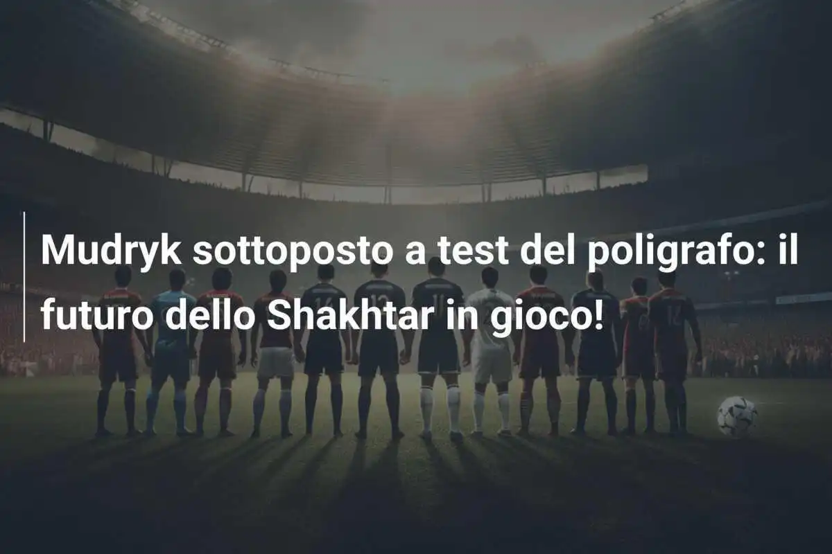 Mudryk sottoposto a test del poligrafo: il futuro dello Shakhtar in gioco!