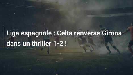 Liga espagnole : Celta renverse Girona dans un thriller 1-2 !