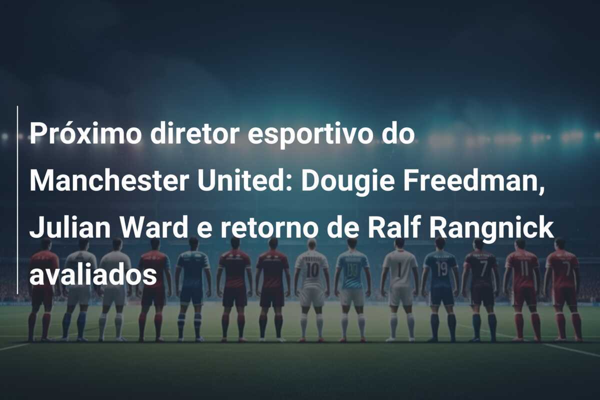 Próximo diretor esportivo do Manchester United: Dougie Freedman, Julian Ward e retorno de Ralf Rangnick avaliados