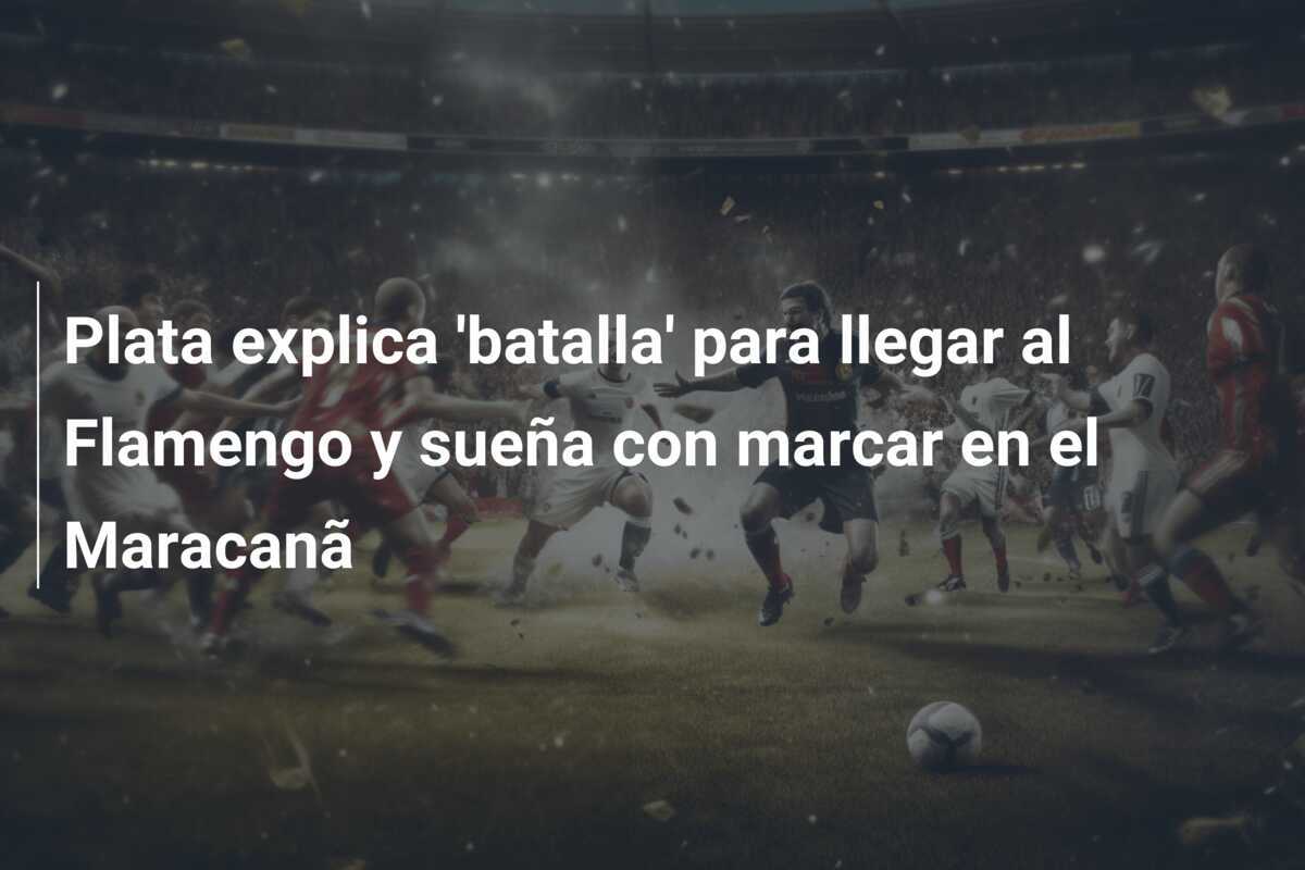 Plata explica 'batalla' para llegar al Flamengo y sueña con marcar en el Maracanã