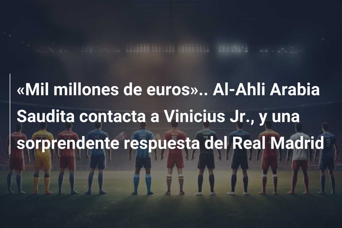 «Mil millones de euros».. Al-Ahli Arabia Saudita contacta a Vinicius Jr., y una sorprendente respuesta del Real Madrid
