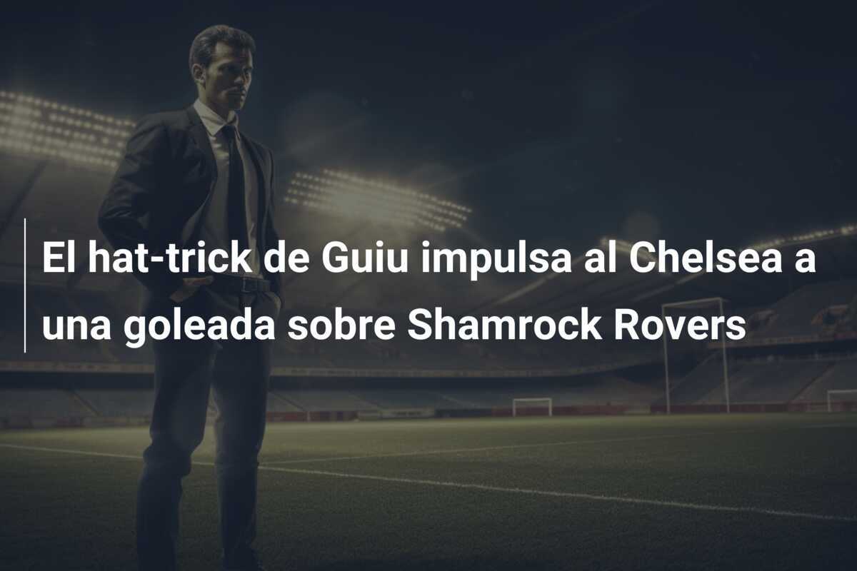 El hat-trick de Guiu impulsa al Chelsea a una goleada sobre Shamrock Rovers