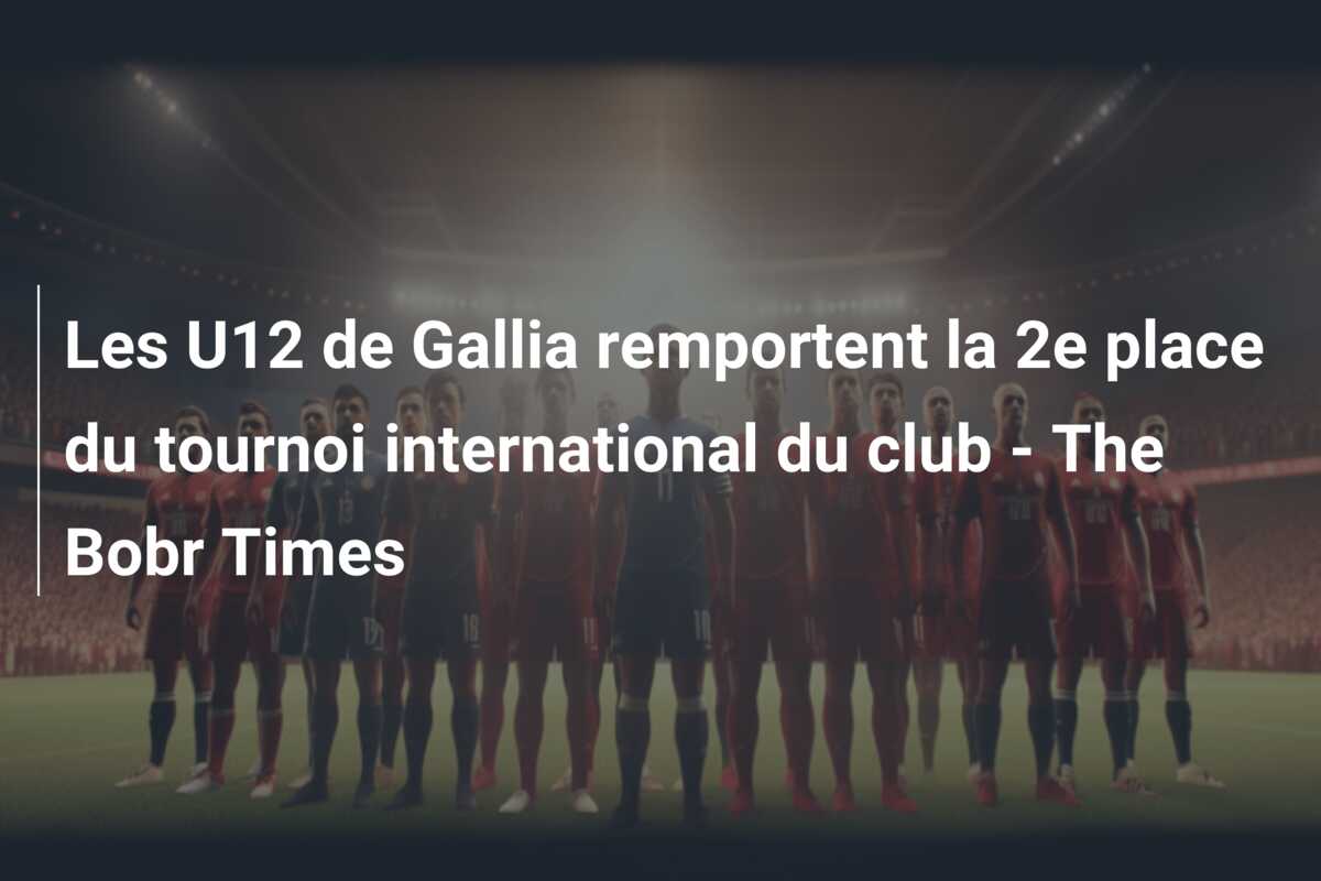 Les U12 de Gallia remportent la 2e place du tournoi international du club – The Bobr Times