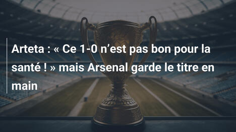 Arteta : « Ce 1-0 n’est pas bon pour la santé ! » mais Arsenal garde le titre en main