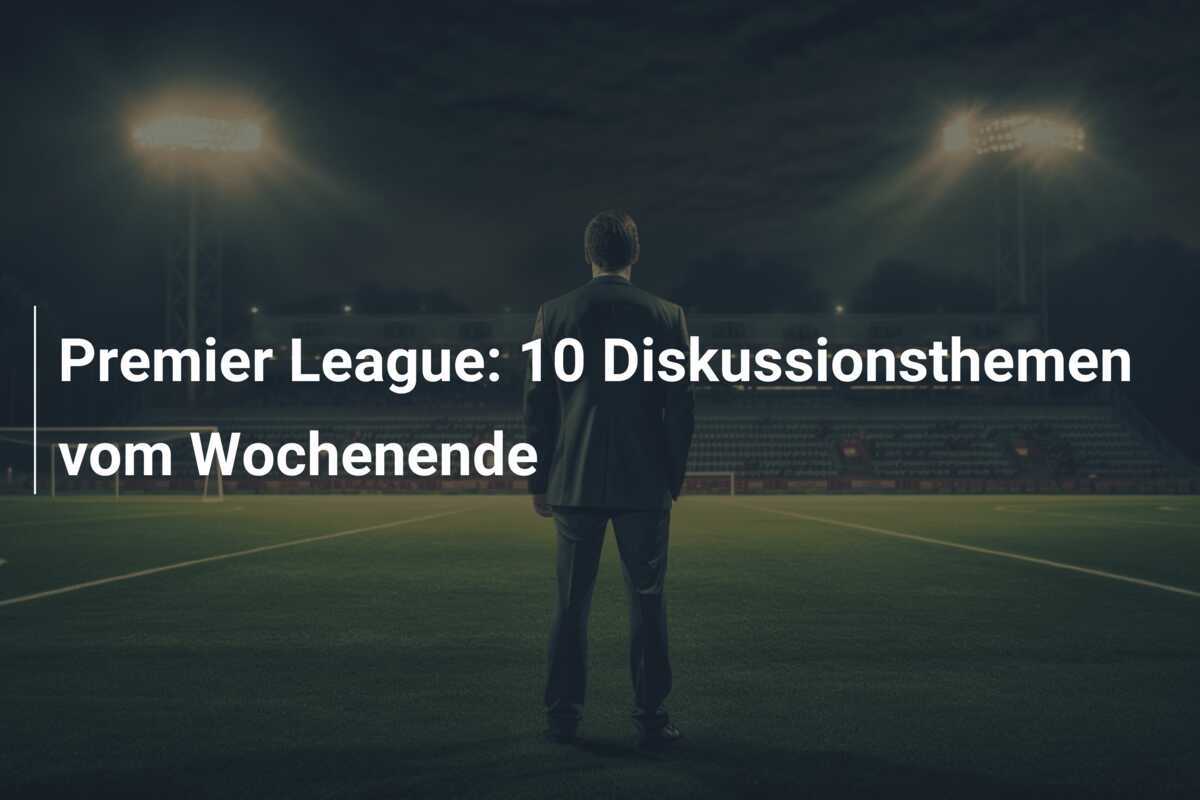 Premier League: 10 Diskussionsthemen vom Wochenende