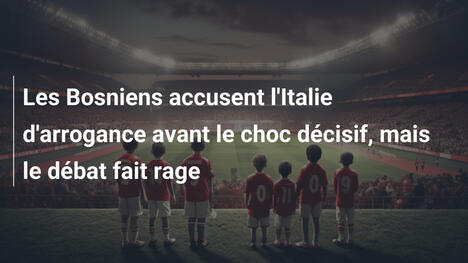 Les Bosniens accusent l'Italie d'arrogance avant le choc décisif, mais le débat fait rage