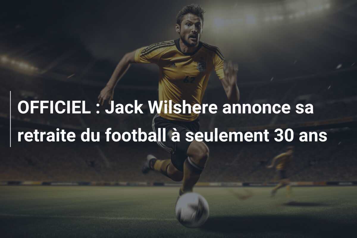 OFFICIEL : Jack Wilshere annonce sa retraite du football à seulement 30 ans