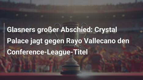 Glasners großer Abschied: Crystal Palace jagt gegen Rayo Vallecano den Conference-League-Titel