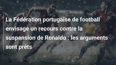 La Fédération portugaise de football envisage un recours contre la suspension de Ronaldo : les arguments sont prêts