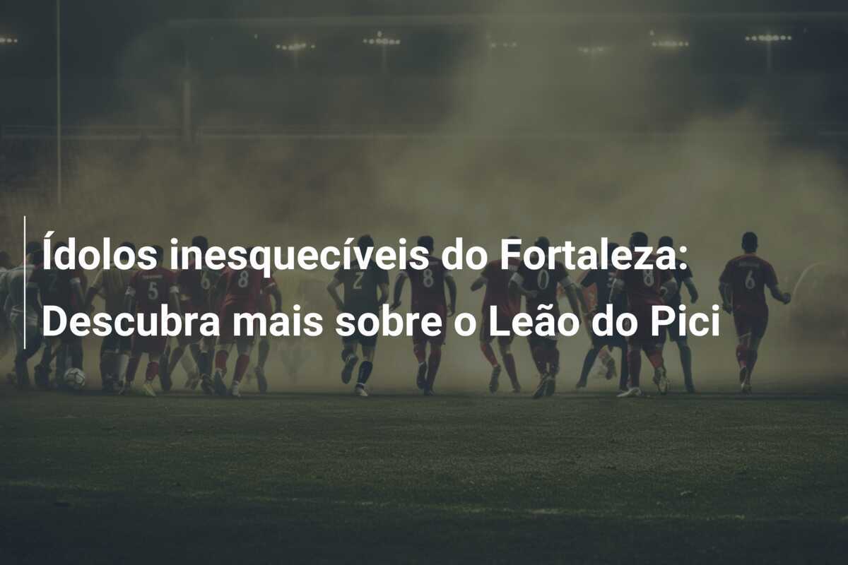 Ídolos inesquecíveis do Fortaleza: Descubra mais sobre o Leão do Pici