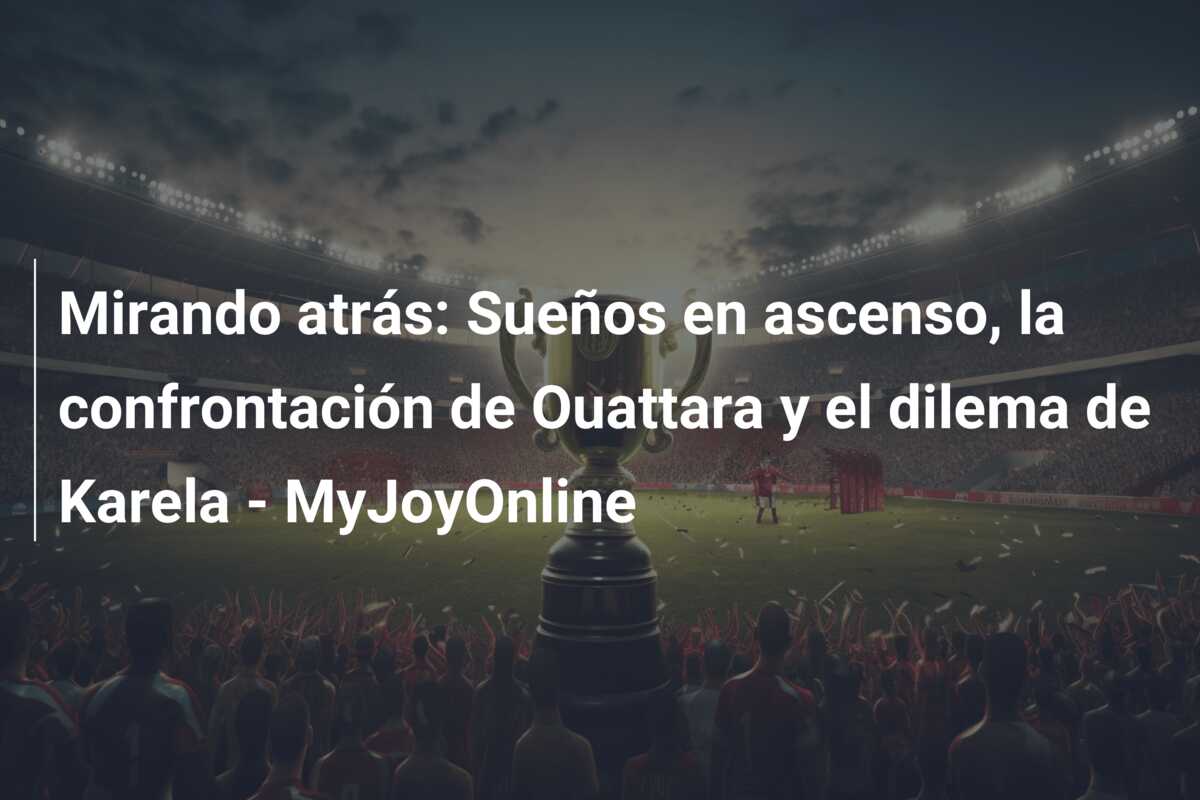 Mirando atrás: Sueños en ascenso, la confrontación de Ouattara y el dilema de Karela – MyJoyOnline