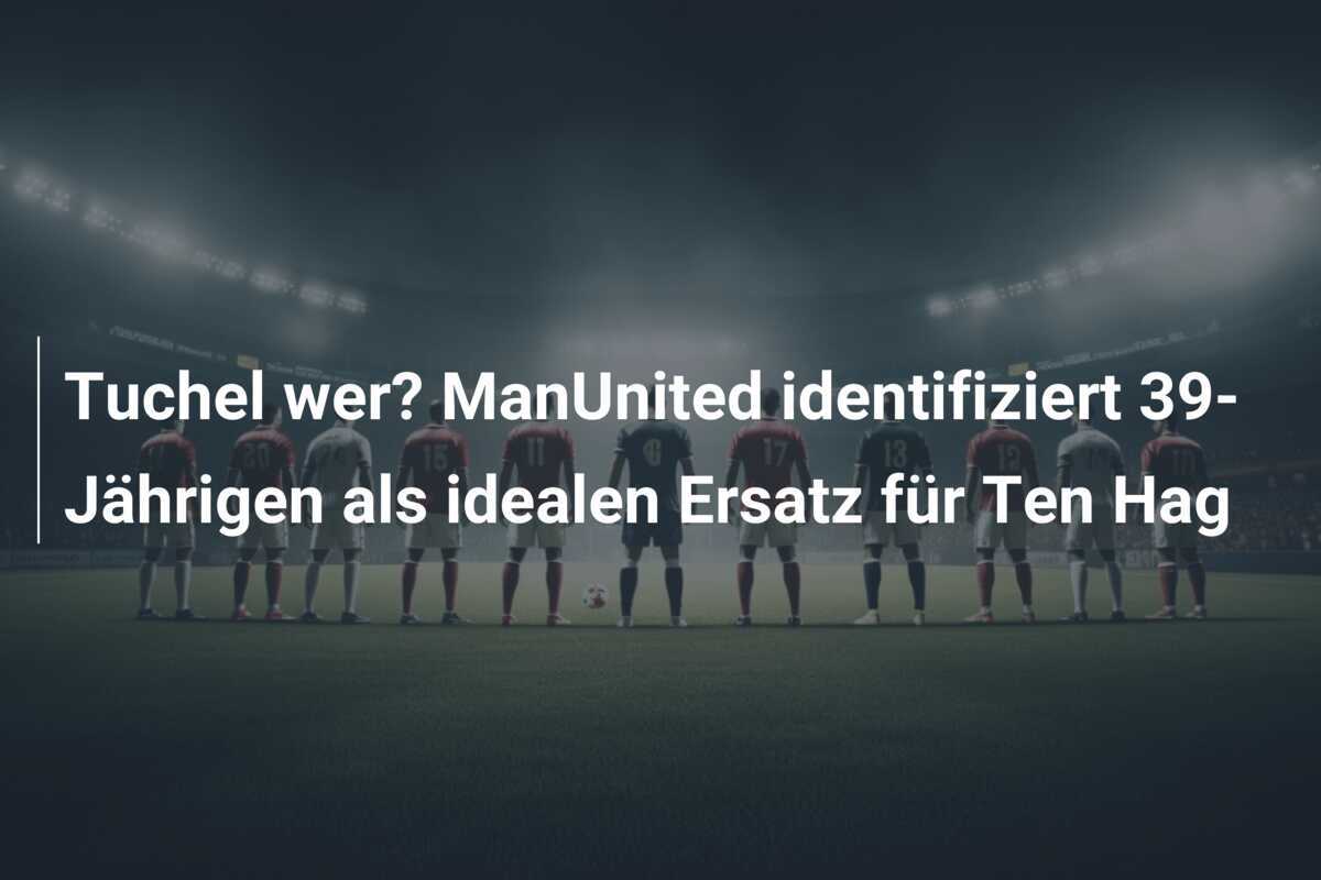 Tuchel wer? ManUnited identifiziert 39-Jährigen als idealen Ersatz für Ten Hag