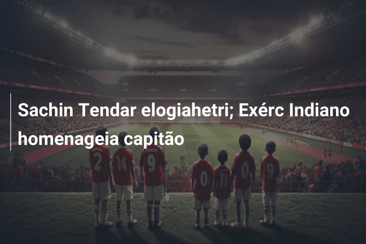 Sachin Tendar elogiahetri; Exérc Indiano homenageia capitão