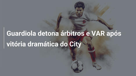 Guardiola detona árbitros e VAR após vitória dramática do City