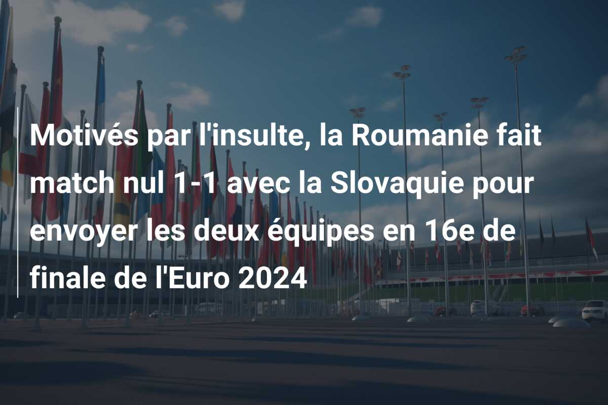 Motivés par l’insulte, la Roumanie fait match nul 1-1 avec la Slovaquie pour envoyer les deux équipes en 16e de finale de l’Euro 2024