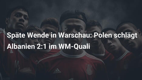 Späte Wende in Warschau: Polen schlägt Albanien 2:1 im WM-Quali