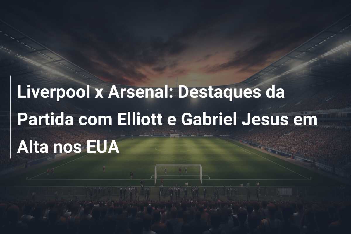 Liverpool x Arsenal: Destaques da Partida com Elliott e Gabriel Jesus em Alta nos EUA