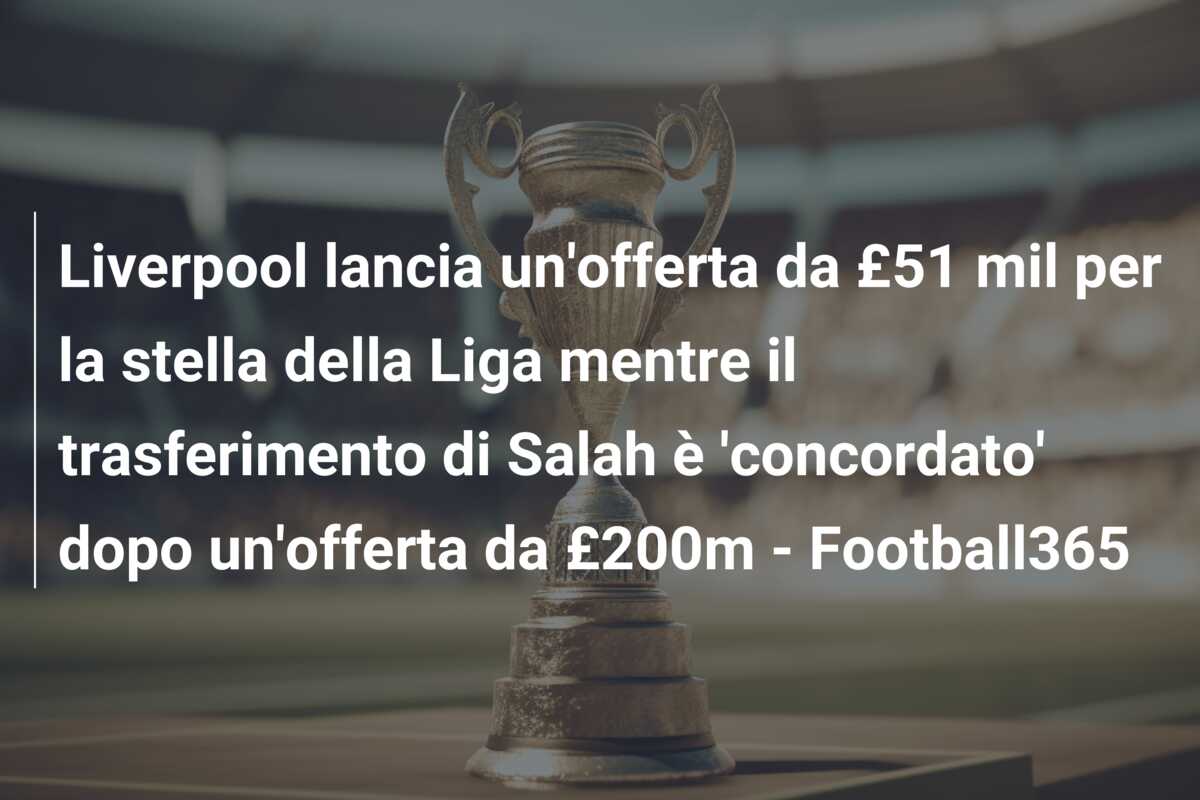 Liverpool lancia un’offerta da £51 mil per la stella della Liga mentre il trasferimento di Salah è ‘concordato’ dopo un’offerta da £200m – Football365