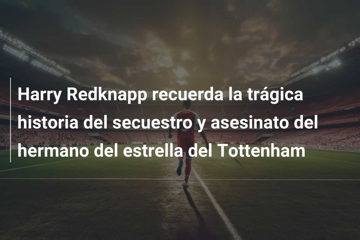 Harry Redknapp recuerda la trágica historia del secuestro y asesinato del hermano del estrella del Tottenham