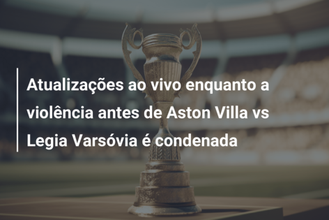 Atualizações ao vivo enquanto a violência antes de Aston Villa vs Legia Varsóvia é condenada