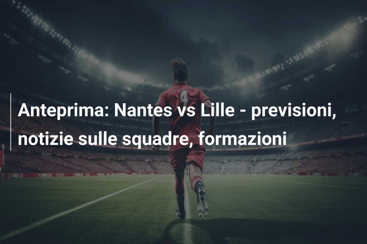 Anteprima: Nantes vs Lille – previsioni, notizie sulle squadre, formazioni