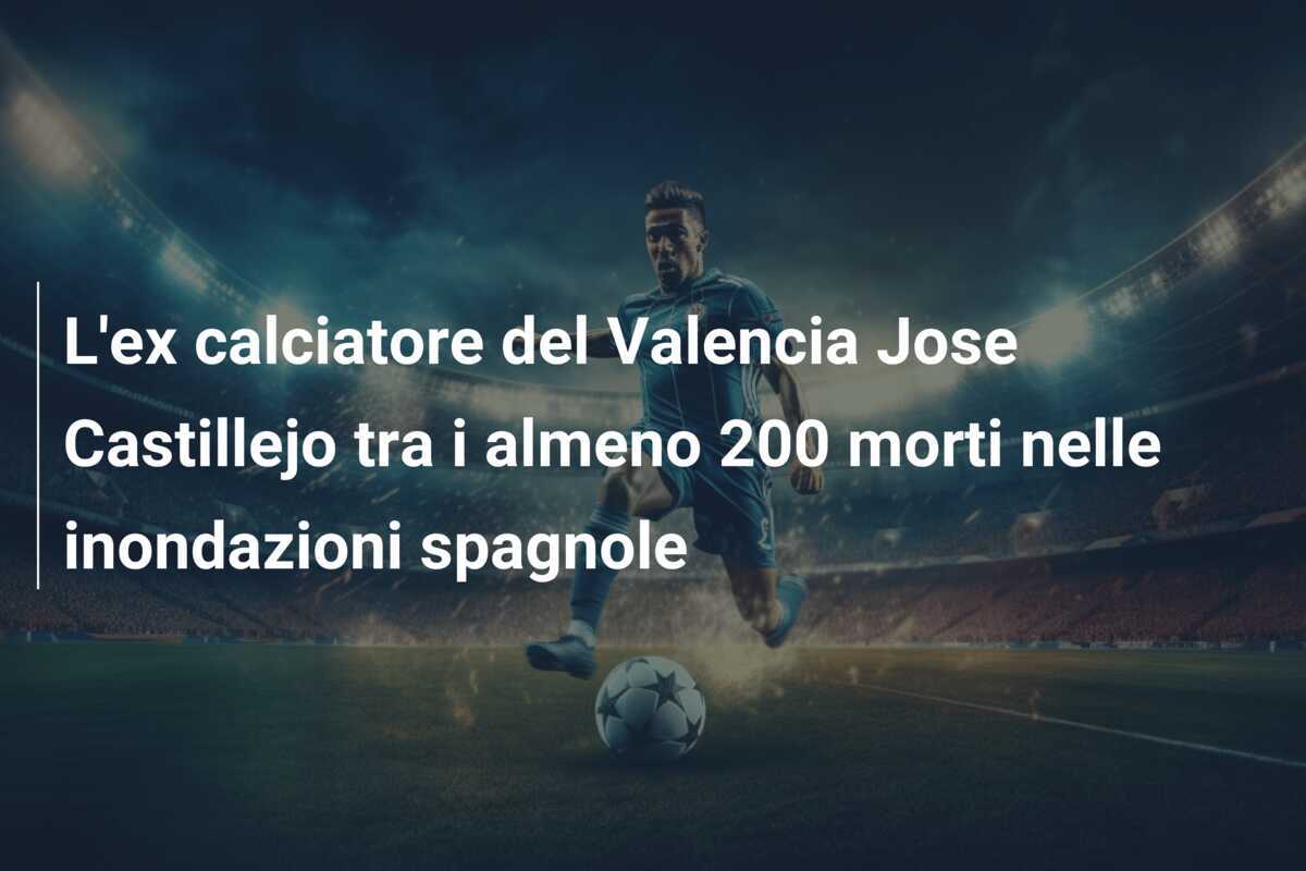 L'ex calciatore del Valencia Jose Castillejo tra i almeno 200 morti nelle inondazioni spagnole
