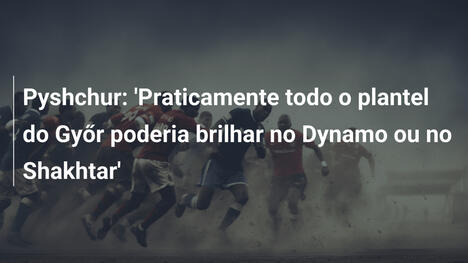 Pyshchur: 'Praticamente todo o plantel do Győr poderia brilhar no Dynamo ou no Shakhtar'