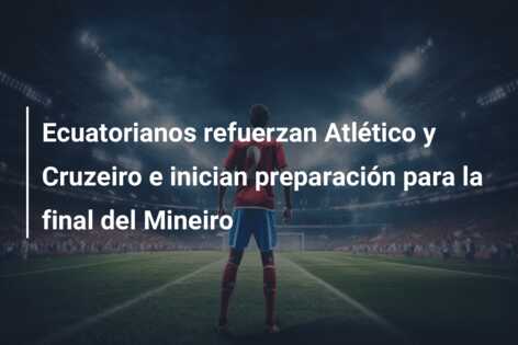 Ecuatorianos refuerzan Atlético y Cruzeiro e inician preparación para la final del Mineiro