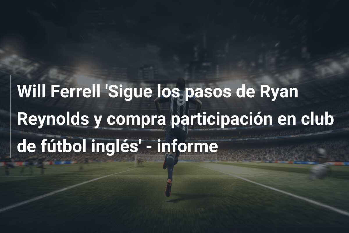 Will Ferrell ‘Sigue los pasos de Ryan Reynolds y compra participación en club de fútbol inglés’ – informe
