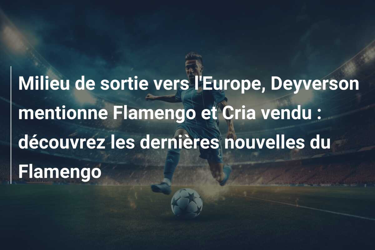 Milieu de sortie vers l’Europe, Deyverson mentionne Flamengo et Cria vendu : découvrez les dernières nouvelles du Flamengo
