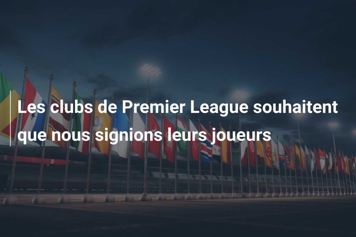 Les clubs de Premier League souhaitent que nous signions leurs joueurs