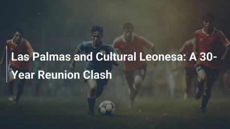 Las Palmas et Cultural Leonesa : Un choc après 30 ans