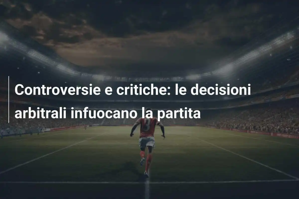 Controversie e critiche: le decisioni arbitrali infuocano la partita
