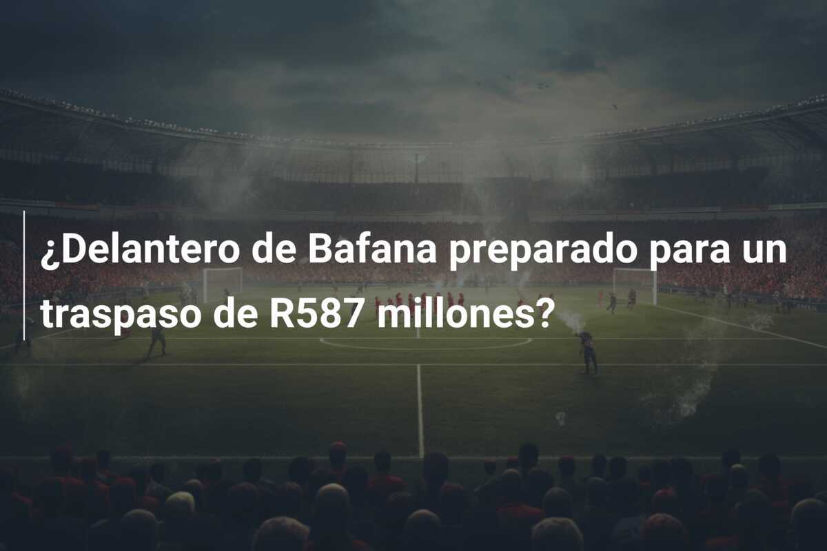 ¿Delantero de Bafana preparado para un traspaso de R587 millones?