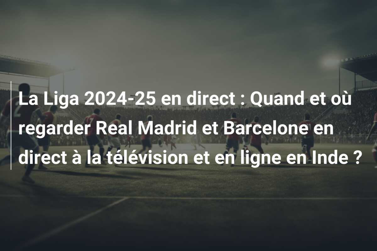 La Liga 2024-25 en direct : Quand et où regarder Real Madrid et Barcelone en direct à la télévision et en ligne en Inde ?