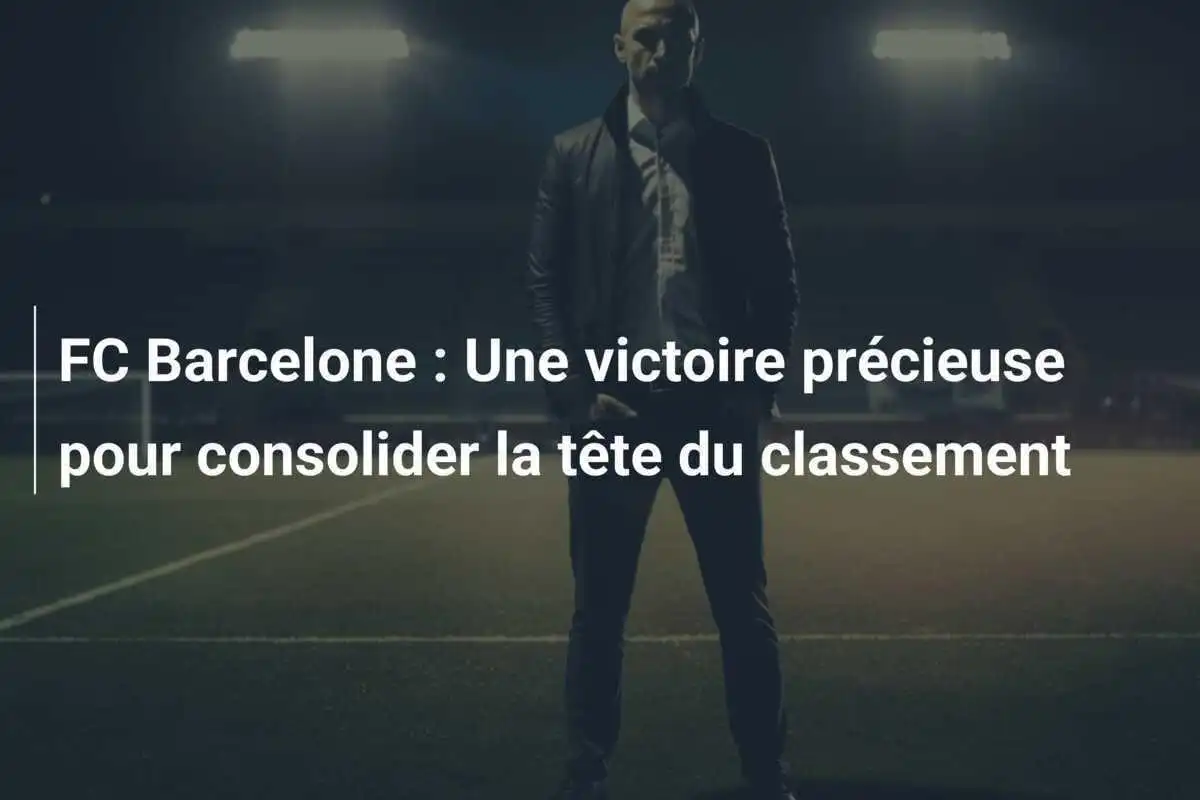 FC Barcelone : Une victoire précieuse pour consolider la tête du classement