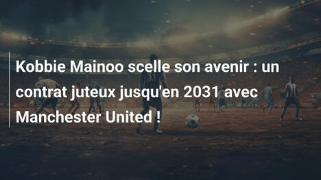 Kobbie Mainoo scelle son avenir : un contrat juteux jusqu'en 2031 avec Manchester United !