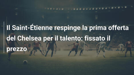 Il Saint-Étienne respinge la prima offerta del Chelsea per il talento: fissato il prezzo