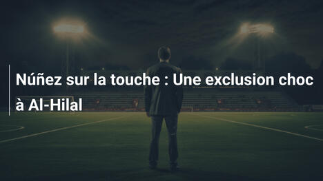 Núñez sur la touche : Une exclusion choc à Al-Hilal