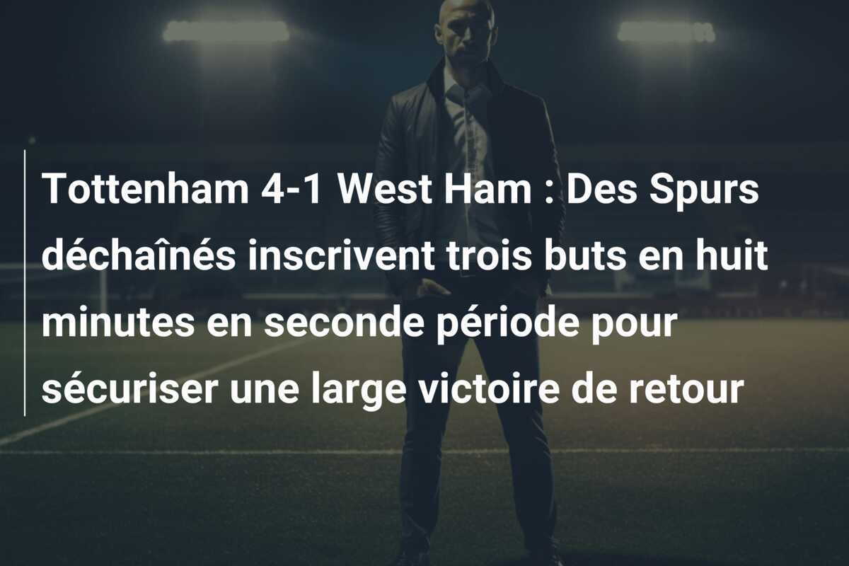 Tottenham 4-1 West Ham : Des Spurs déchaînés inscrivent trois buts en huit minutes en seconde période pour sécuriser une large victoire de retour