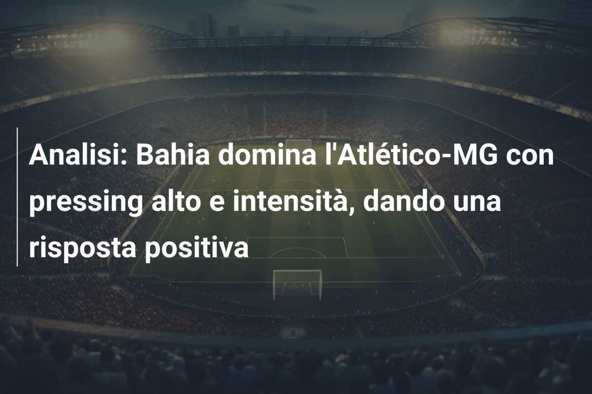 Analisi: Bahia domina l'Atlético-MG con pressing alto e intensità, dando una risposta positiva
