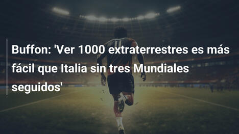 Buffon: 'Ver 1000 extraterrestres es más fácil que Italia sin tres Mundiales seguidos'