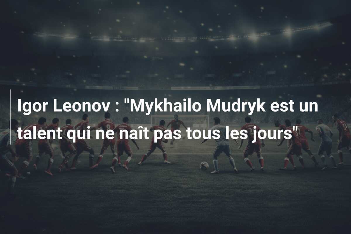 Igor Leonov : "Mykhailo Mudryk est un talent qui ne naît pas tous les jours"